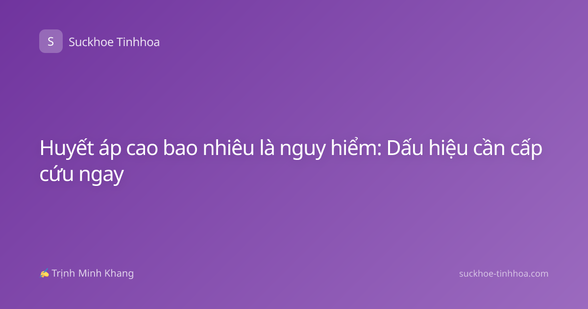 Huyết áp cao bao nhiêu là nguy hiểm: Dấu hiệu cần cấp cứu ngay