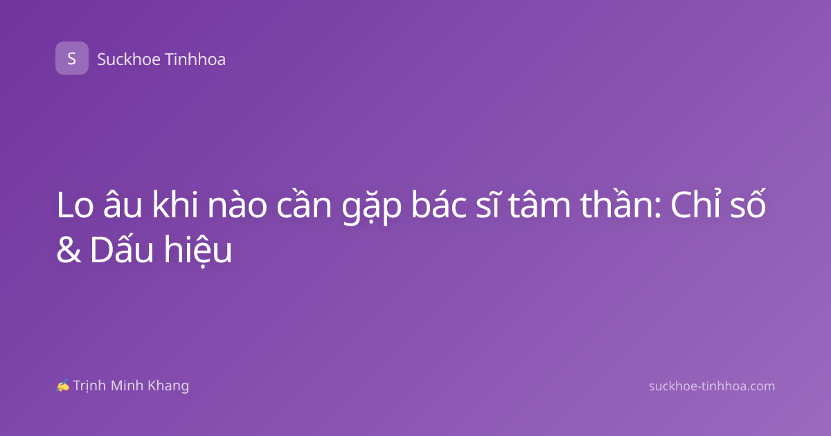 Lo âu khi nào cần gặp bác sĩ tâm thần: Chỉ số & Dấu hiệu